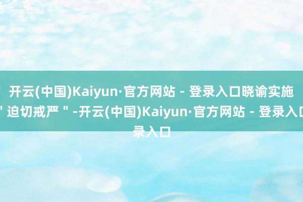 开云(中国)Kaiyun·官方网站 - 登录入口晓谕实施＂迫切戒严＂-开云(中国)Kaiyun·官方网站 - 登录入口