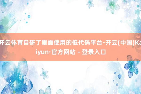开云体育自研了里面使用的低代码平台-开云(中国)Kaiyun·官方网站 - 登录入口