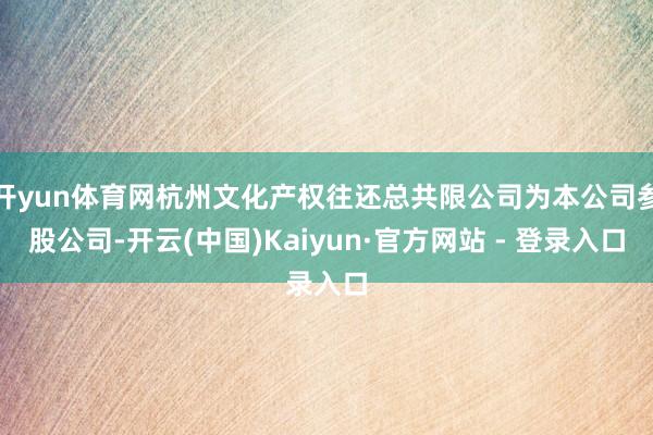 开yun体育网杭州文化产权往还总共限公司为本公司参股公司-开云(中国)Kaiyun·官方网站 - 登录入口
