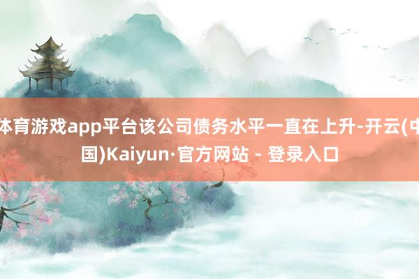 体育游戏app平台该公司债务水平一直在上升-开云(中国)Kaiyun·官方网站 - 登录入口