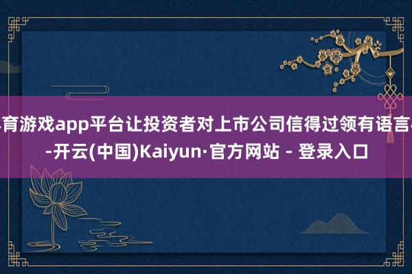 体育游戏app平台让投资者对上市公司信得过领有语言权-开云(中国)Kaiyun·官方网站 - 登录入口