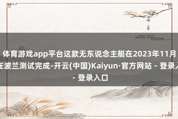 体育游戏app平台这款无东说念主艇在2023年11月才在波兰测试完成-开云(中国)Kaiyun·官方网站 - 登录入口