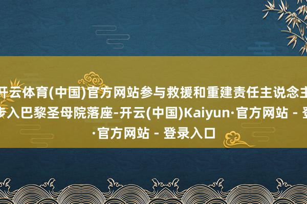 开云体育(中国)官方网站参与救援和重建责任主说念主员代表步入巴黎圣母院落座-开云(中国)Kaiyun·官方网站 - 登录入口