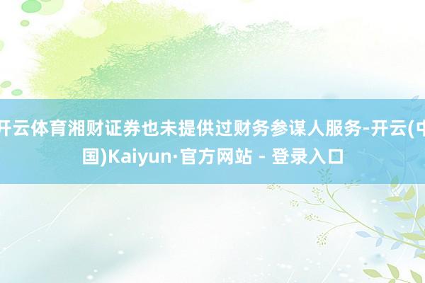 开云体育湘财证券也未提供过财务参谋人服务-开云(中国)Kaiyun·官方网站 - 登录入口