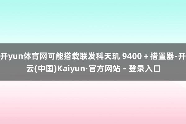 开yun体育网可能搭载联发科天玑 9400＋措置器-开云(中国)Kaiyun·官方网站 - 登录入口