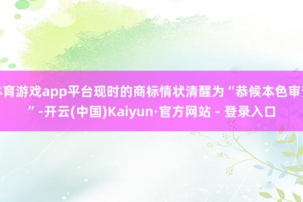 体育游戏app平台现时的商标情状清醒为“恭候本色审查”-开云(中国)Kaiyun·官方网站 - 登录入口