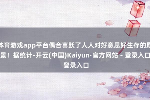 体育游戏app平台偶合喜跃了人人对好意思好生存的愿景！据统计-开云(中国)Kaiyun·官方网站 - 登录入口