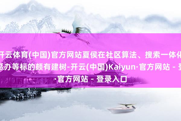 开云体育(中国)官方网站夏侯在社区算法、搜索一体化、生态惩办等标的颇有建树-开云(中国)Kaiyun·官方网站 - 登录入口