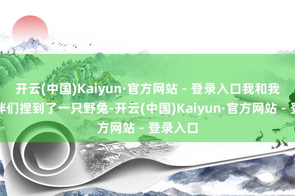 开云(中国)Kaiyun·官方网站 - 登录入口我和我的小伙伴们捏到了一只野兔-开云(中国)Kaiyun·官方网站 - 登录入口