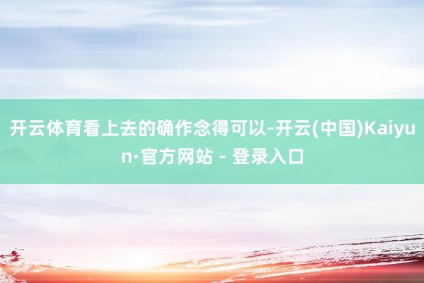 开云体育看上去的确作念得可以-开云(中国)Kaiyun·官方网站 - 登录入口
