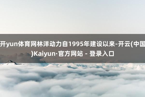 开yun体育网林洋动力自1995年建设以来-开云(中国)Kaiyun·官方网站 - 登录入口