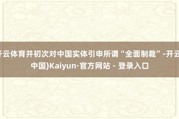 开云体育并初次对中国实体引申所谓“全面制裁”-开云(中国)Kaiyun·官方网站 - 登录入口
