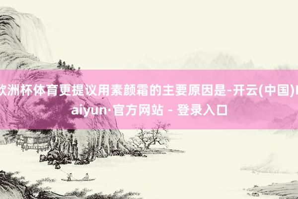 欧洲杯体育更提议用素颜霜的主要原因是-开云(中国)Kaiyun·官方网站 - 登录入口