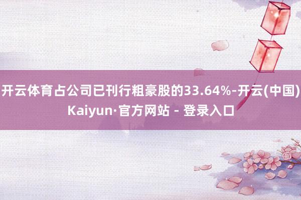 开云体育占公司已刊行粗豪股的33.64%-开云(中国)Kaiyun·官方网站 - 登录入口
