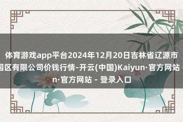 体育游戏app平台2024年12月20日吉林省辽源市仙城物流园区有限公司价钱行情-开云(中国)Kaiyun·官方网站 - 登录入口