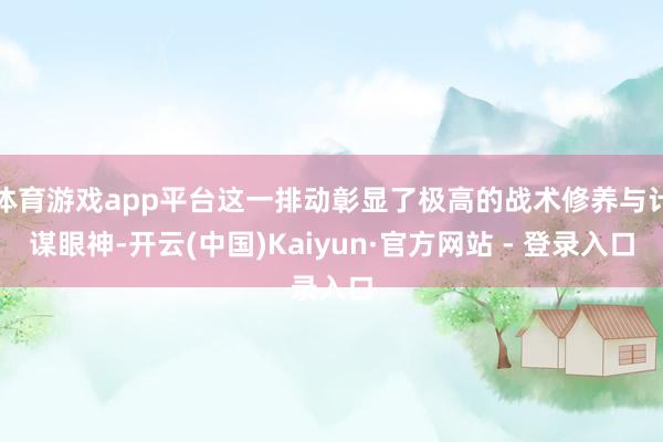 体育游戏app平台这一排动彰显了极高的战术修养与计谋眼神-开云(中国)Kaiyun·官方网站 - 登录入口