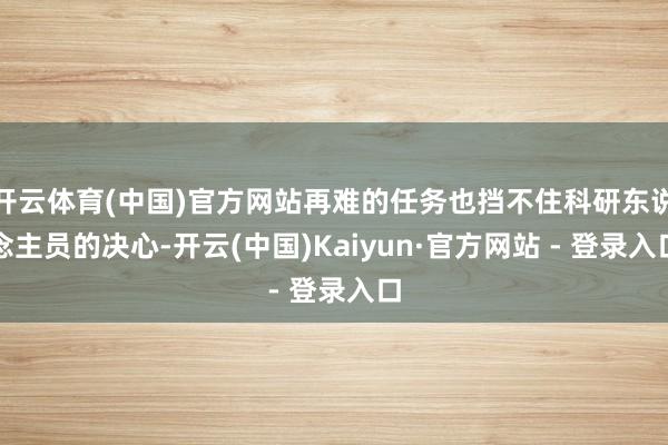 开云体育(中国)官方网站再难的任务也挡不住科研东说念主员的决心-开云(中国)Kaiyun·官方网站 - 登录入口