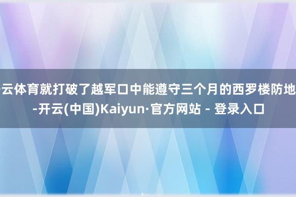 开云体育就打破了越军口中能遵守三个月的西罗楼防地后-开云(中国)Kaiyun·官方网站 - 登录入口