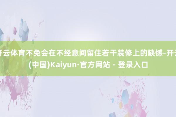 开云体育不免会在不经意间留住若干装修上的缺憾-开云(中国)Kaiyun·官方网站 - 登录入口