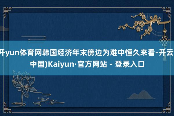 开yun体育网韩国经济年末傍边为难中恒久来看-开云(中国)Kaiyun·官方网站 - 登录入口
