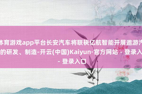 体育游戏app平台长安汽车将联袂亿航智能开展遨游汽车的研发、制造-开云(中国)Kaiyun·官方网站 - 登录入口