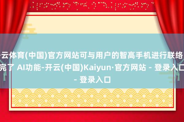 开云体育(中国)官方网站可与用户的智高手机进行联络以完了 AI功能-开云(中国)Kaiyun·官方网站 - 登录入口