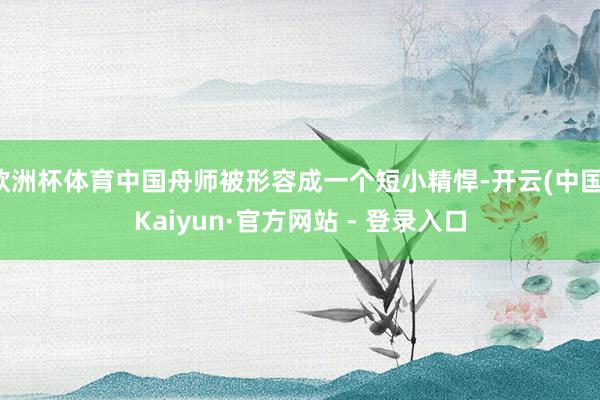 欧洲杯体育中国舟师被形容成一个短小精悍-开云(中国)Kaiyun·官方网站 - 登录入口