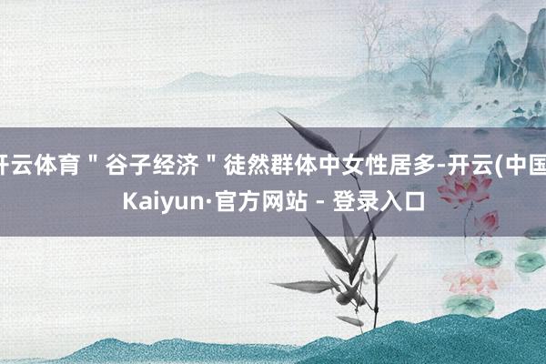 开云体育＂谷子经济＂徒然群体中女性居多-开云(中国)Kaiyun·官方网站 - 登录入口