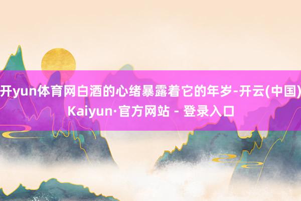 开yun体育网白酒的心绪暴露着它的年岁-开云(中国)Kaiyun·官方网站 - 登录入口