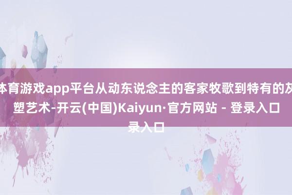 体育游戏app平台从动东说念主的客家牧歌到特有的灰塑艺术-开云(中国)Kaiyun·官方网站 - 登录入口
