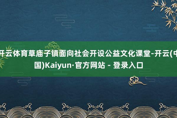 开云体育草庙子镇面向社会开设公益文化课堂-开云(中国)Kaiyun·官方网站 - 登录入口