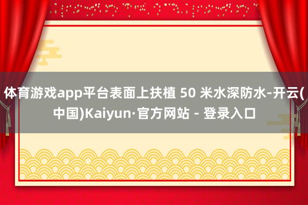 体育游戏app平台表面上扶植 50 米水深防水-开云(中国)Kaiyun·官方网站 - 登录入口