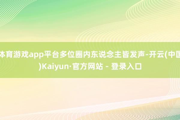 体育游戏app平台多位圈内东说念主皆发声-开云(中国)Kaiyun·官方网站 - 登录入口