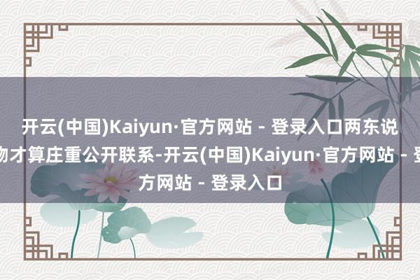 开云(中国)Kaiyun·官方网站 - 登录入口两东说念主热吻才算庄重公开联系-开云(中国)Kaiyun·官方网站 - 登录入口