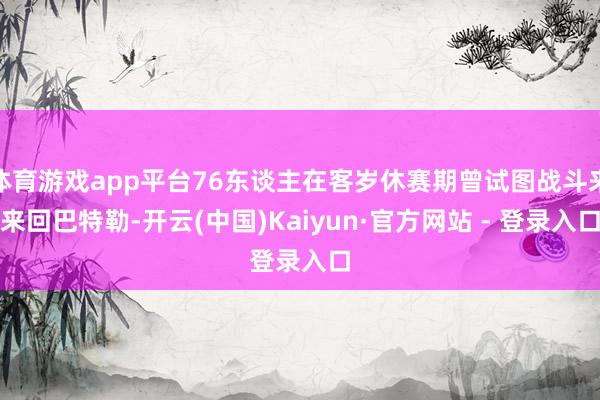 体育游戏app平台76东谈主在客岁休赛期曾试图战斗来来回巴特勒-开云(中国)Kaiyun·官方网站 - 登录入口