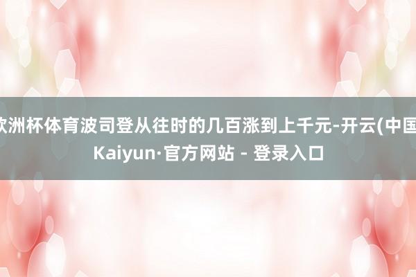 欧洲杯体育波司登从往时的几百涨到上千元-开云(中国)Kaiyun·官方网站 - 登录入口