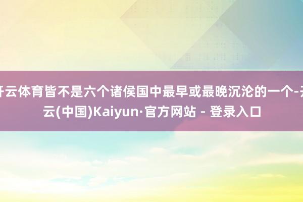 开云体育皆不是六个诸侯国中最早或最晚沉沦的一个-开云(中国)Kaiyun·官方网站 - 登录入口