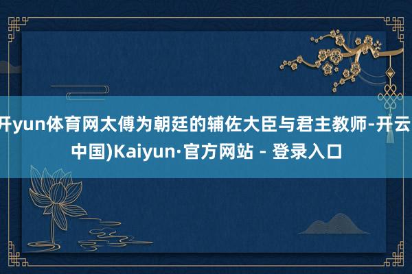开yun体育网太傅为朝廷的辅佐大臣与君主教师-开云(中国)Kaiyun·官方网站 - 登录入口