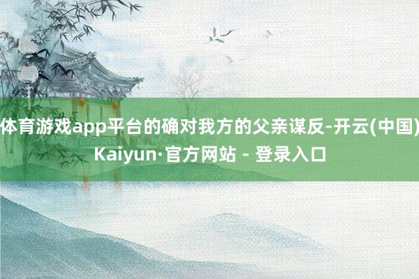 体育游戏app平台的确对我方的父亲谋反-开云(中国)Kaiyun·官方网站 - 登录入口