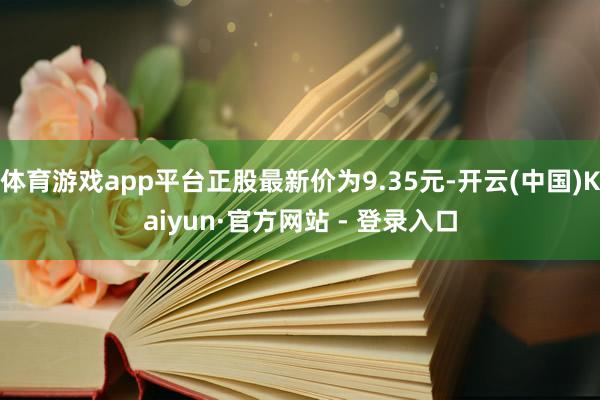 体育游戏app平台正股最新价为9.35元-开云(中国)Kaiyun·官方网站 - 登录入口