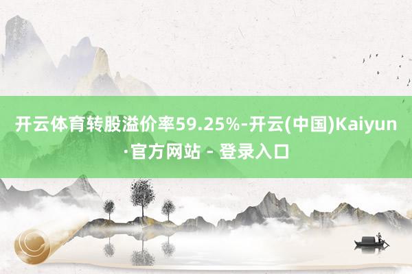 开云体育转股溢价率59.25%-开云(中国)Kaiyun·官方网站 - 登录入口