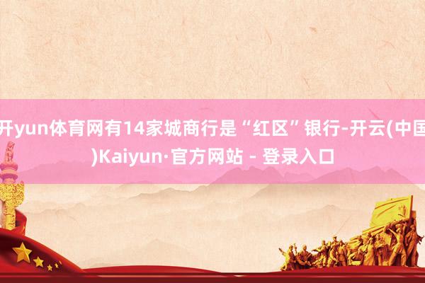 开yun体育网有14家城商行是“红区”银行-开云(中国)Kaiyun·官方网站 - 登录入口