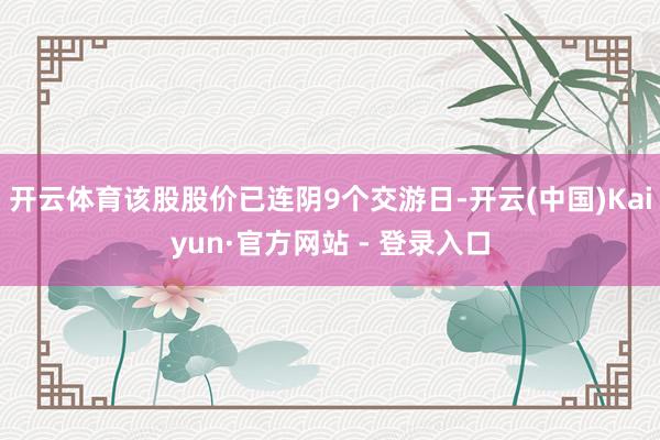 开云体育该股股价已连阴9个交游日-开云(中国)Kaiyun·官方网站 - 登录入口