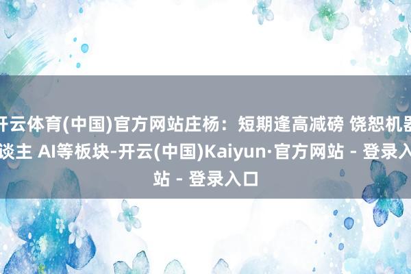 开云体育(中国)官方网站庄杨：短期逢高减磅 饶恕机器东谈主 AI等板块-开云(中国)Kaiyun·官方网站 - 登录入口