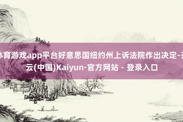 体育游戏app平台好意思国纽约州上诉法院作出决定-开云(中国)Kaiyun·官方网站 - 登录入口