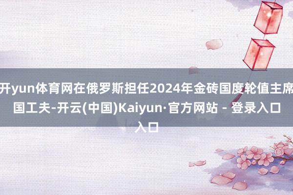 开yun体育网在俄罗斯担任2024年金砖国度轮值主席国工夫-开云(中国)Kaiyun·官方网站 - 登录入口