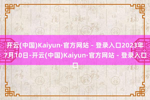开云(中国)Kaiyun·官方网站 - 登录入口2023年7月10日-开云(中国)Kaiyun·官方网站 - 登录入口