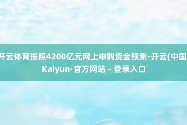 开云体育按照4200亿元网上申购资金预测-开云(中国)Kaiyun·官方网站 - 登录入口