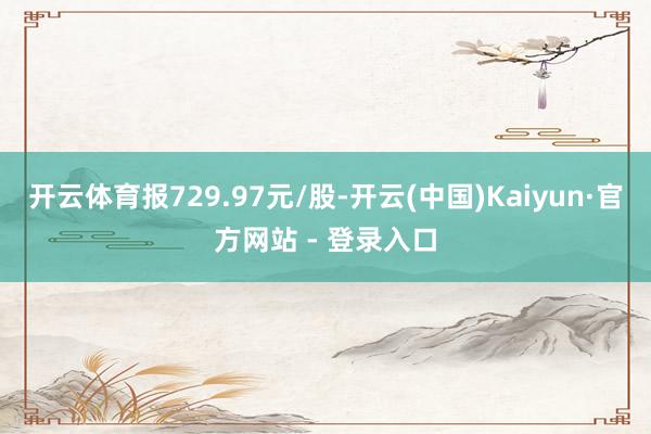 开云体育报729.97元/股-开云(中国)Kaiyun·官方网站 - 登录入口