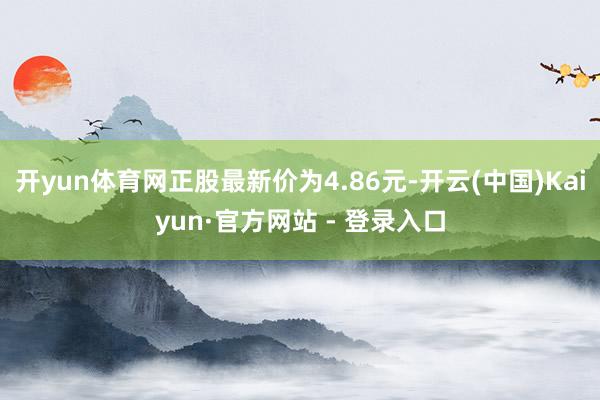 开yun体育网正股最新价为4.86元-开云(中国)Kaiyun·官方网站 - 登录入口